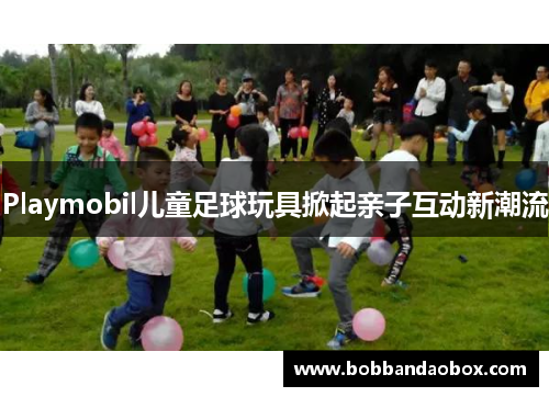 Playmobil儿童足球玩具掀起亲子互动新潮流