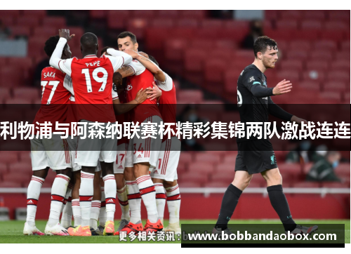 利物浦与阿森纳联赛杯精彩集锦两队激战连连