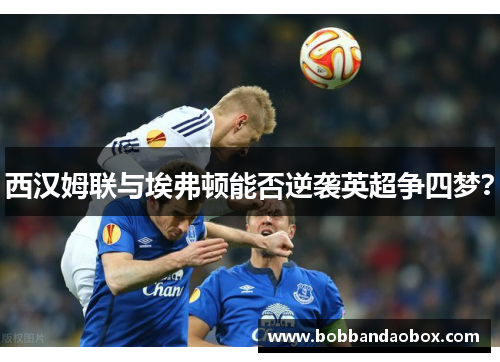 西汉姆联与埃弗顿能否逆袭英超争四梦？