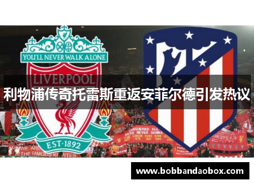 利物浦传奇托雷斯重返安菲尔德引发热议