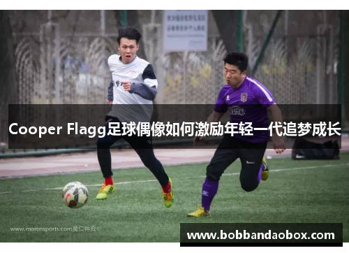 Cooper Flagg足球偶像如何激励年轻一代追梦成长