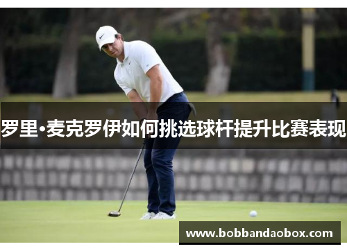 罗里·麦克罗伊如何挑选球杆提升比赛表现