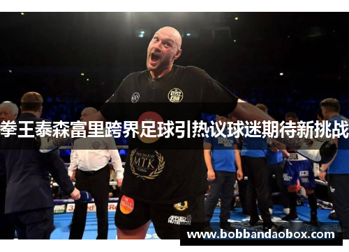 拳王泰森富里跨界足球引热议球迷期待新挑战