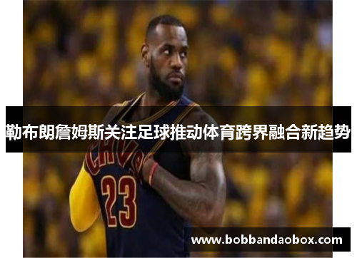 勒布朗詹姆斯关注足球推动体育跨界融合新趋势