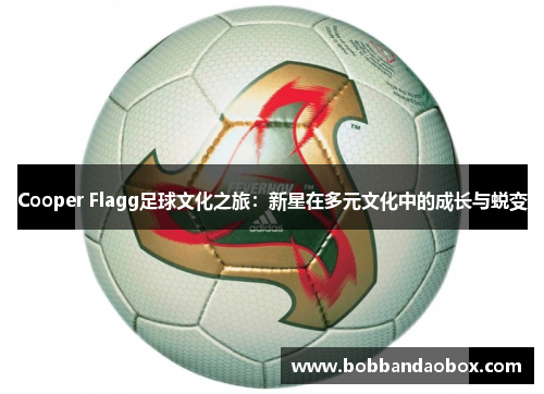 Cooper Flagg足球文化之旅：新星在多元文化中的成长与蜕变