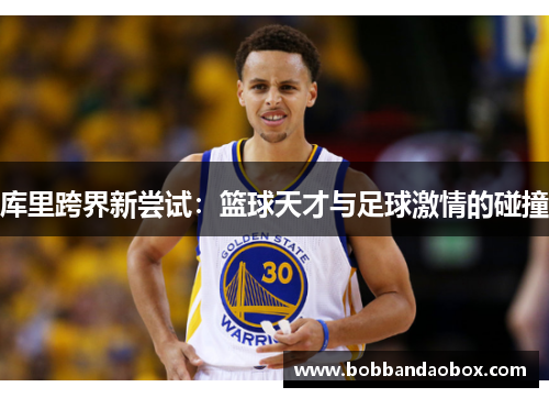 库里跨界新尝试：篮球天才与足球激情的碰撞