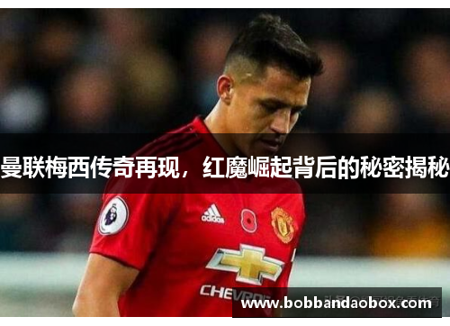 曼联梅西传奇再现，红魔崛起背后的秘密揭秘